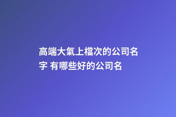 高端大氣上檔次的公司名字 有哪些好的公司名-第1張-公司起名-玄機派